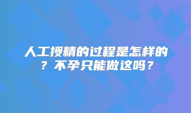 人工授精的过程是怎样的？不孕只能做这吗？
