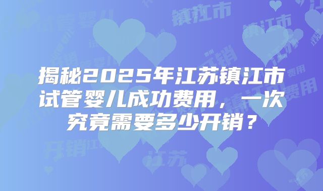 揭秘2025年江苏镇江市试管婴儿成功费用，一次究竟需要多少开销？