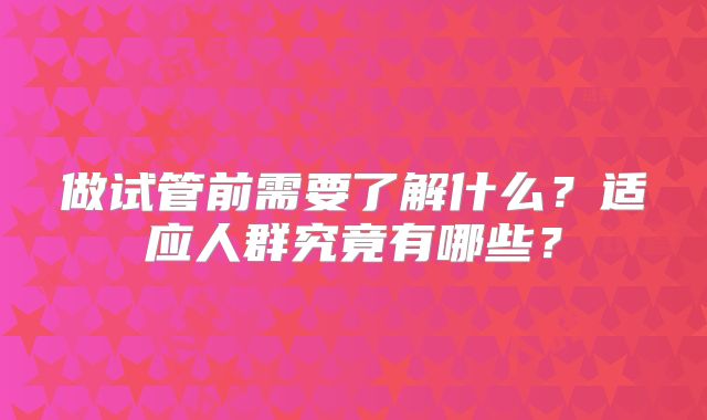 做试管前需要了解什么？适应人群究竟有哪些？