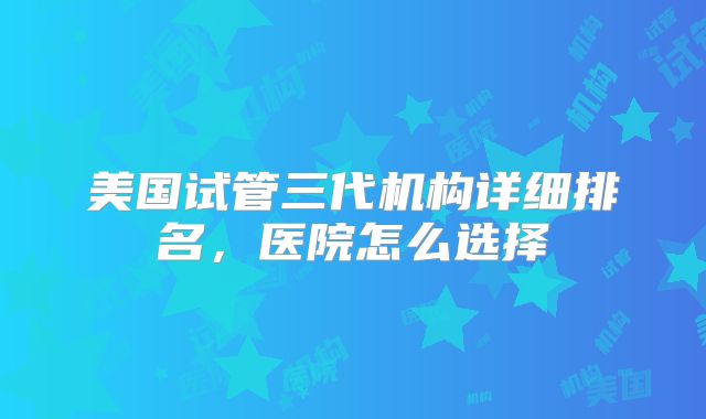 美国试管三代机构详细排名，医院怎么选择