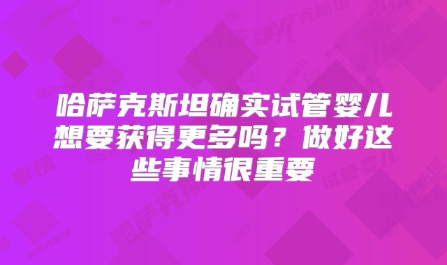 哈萨克斯坦确实试管婴儿想要获得更多吗?做好这些事情很重要