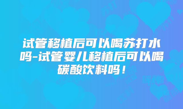 试管移植后可以喝苏打水吗-试管婴儿移植后可以喝碳酸饮料吗！