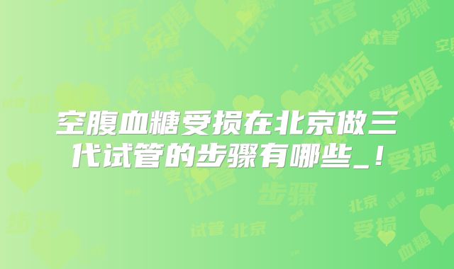 空腹血糖受损在北京做三代试管的步骤有哪些_！