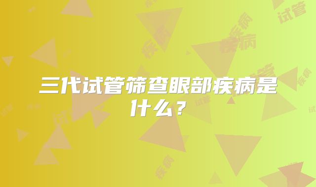 三代试管筛查眼部疾病是什么?