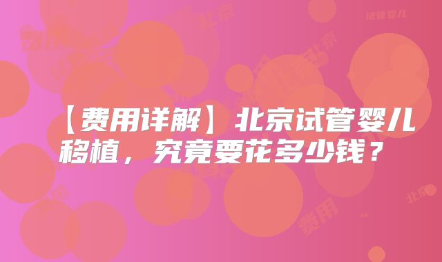 【费用详解】北京试管婴儿移植，究竟要花多少钱？
