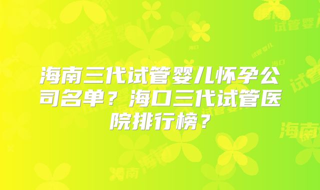 海南三代试管婴儿怀孕公司名单?海口三代试管医院排行榜?