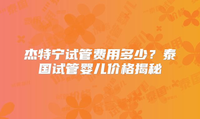 杰特宁试管费用多少？泰国试管婴儿价格揭秘