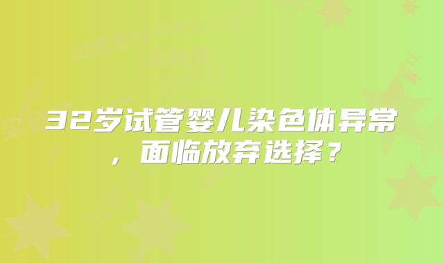 32岁试管婴儿染色体异常,面临放弃选择?