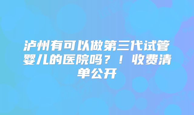 泸州有可以做第三代试管婴儿的医院吗？！收费清单公开