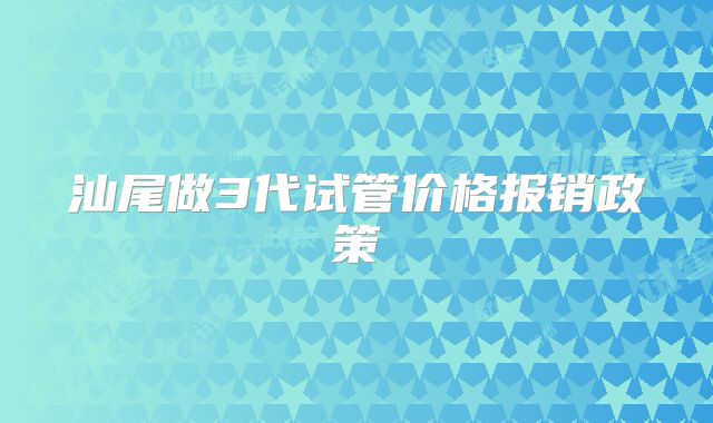 汕尾做3代试管价格报销政策