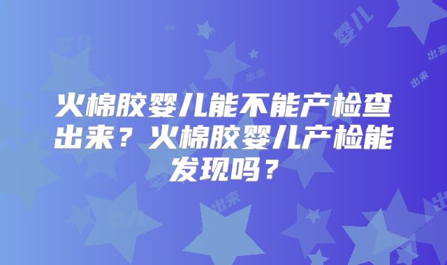火棉胶婴儿能不能产检查出来？火棉胶婴儿产检能发现吗？