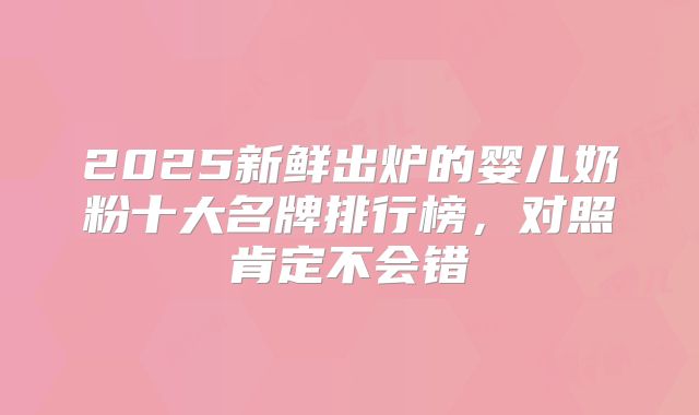 2025新鲜出炉的婴儿奶粉十大名牌排行榜,对照肯定不会错