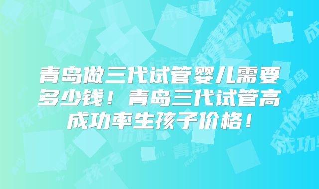 青岛做三代试管婴儿需要多少钱！青岛三代试管高成功率生孩子价格！