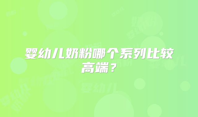 婴幼儿奶粉哪个系列比较高端?