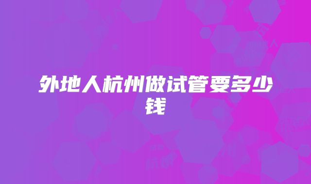 外地人杭州做试管要多少钱