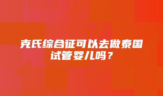 克氏综合征可以去做泰国试管婴儿吗？