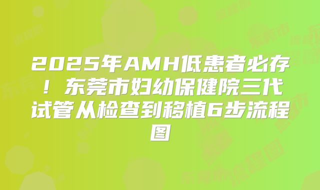 2025年AMH低患者必存！东莞市妇幼保健院三代试管从检查到移植6步流程图