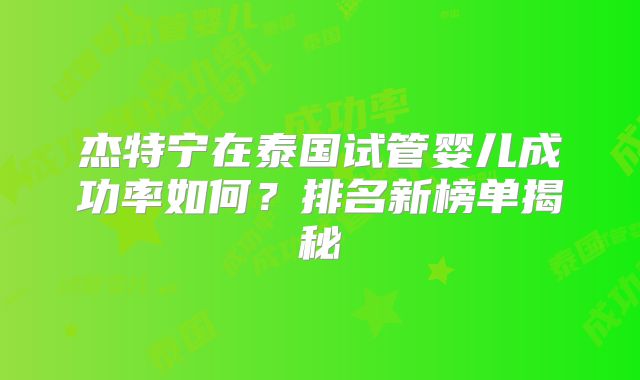 杰特宁在泰国试管婴儿成功率如何？排名新榜单揭秘