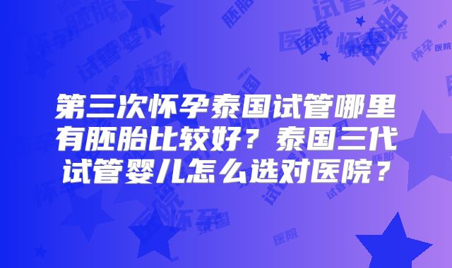 第三次怀孕泰国试管哪里有胚胎比较好？泰国三代试管婴儿怎么选对医院？