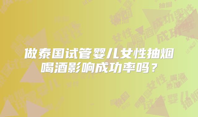 做泰国试管婴儿女性抽烟喝酒影响成功率吗？