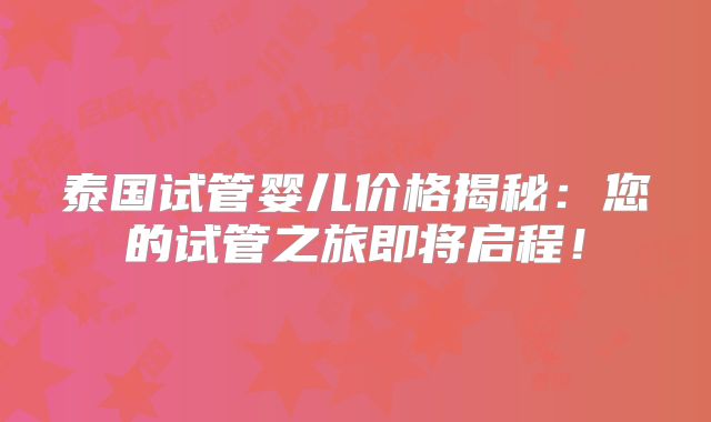 泰国试管婴儿价格揭秘:您的试管之旅即将启程!