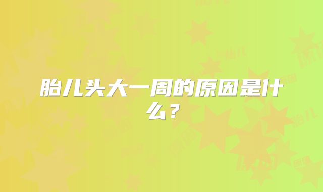 胎儿头大一周的原因是什么?