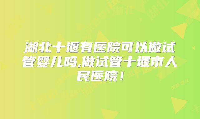 湖北十堰有医院可以做试管婴儿吗,做试管十堰市人民医院！