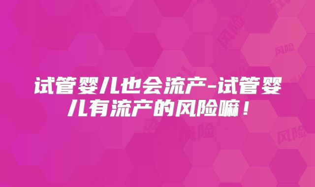 试管婴儿也会流产-试管婴儿有流产的风险嘛！