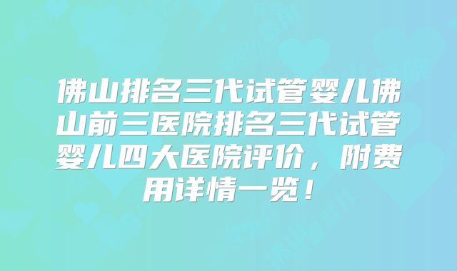 佛山排名三代试管婴儿佛山前三医院排名三代试管婴儿四大医院评价，附费用详情一览！