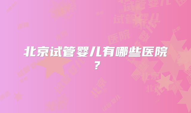 北京试管婴儿有哪些医院？
