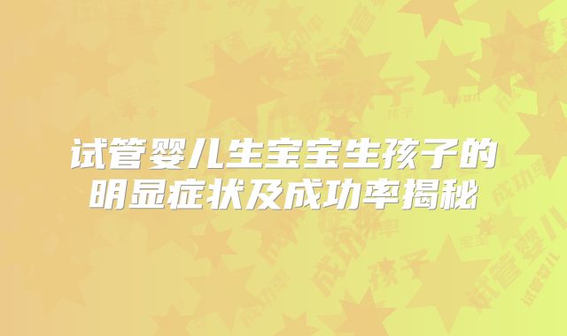试管婴儿生宝宝生孩子的明显症状及成功率揭秘
