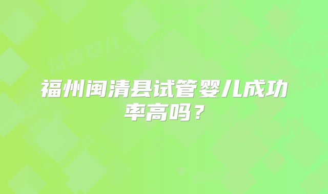 福州闽清县试管婴儿成功率高吗？