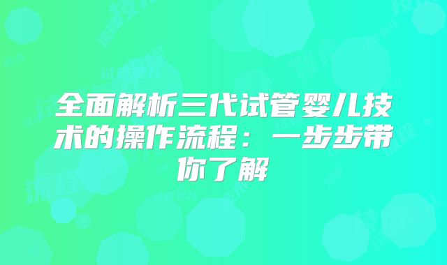 全面解析三代试管婴儿技术的操作流程：一步步带你了解