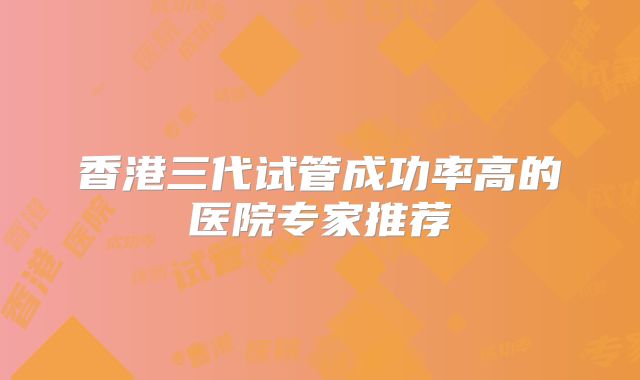 香港三代试管成功率高的医院专家推荐