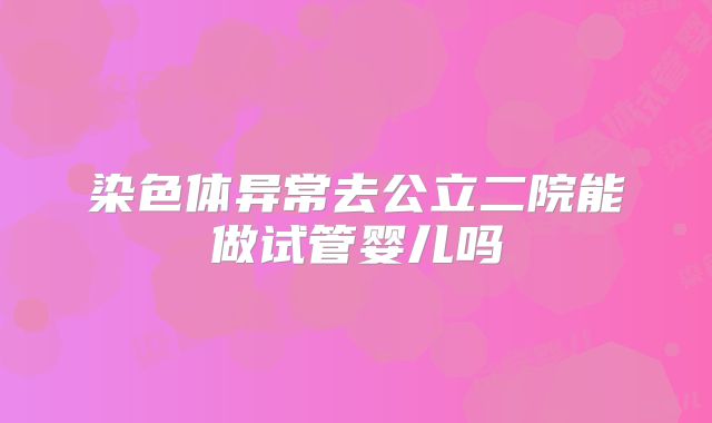 染色体异常去公立二院能做试管婴儿吗