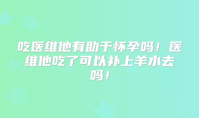吃医维他有助于怀孕吗!医维他吃了可以补上羊水去吗!