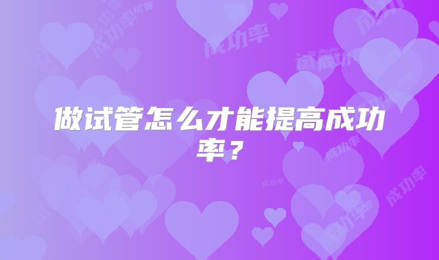 做试管怎么才能提高成功率？