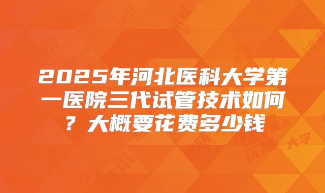 2025年河北医科大学第一医院三代试管技术如何？大概要花费多少钱