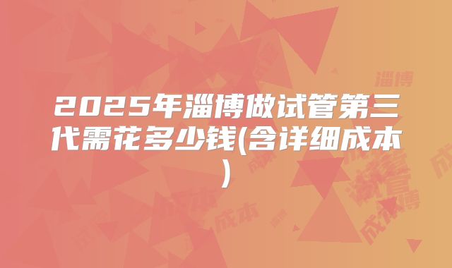 2025年淄博做试管第三代需花多少钱(含详细成本)