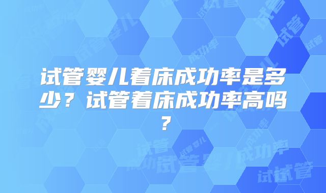 试管婴儿着床成功率是多少?试管着床成功率高吗?