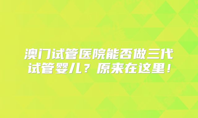 澳门试管医院能否做三代试管婴儿?原来在这里!