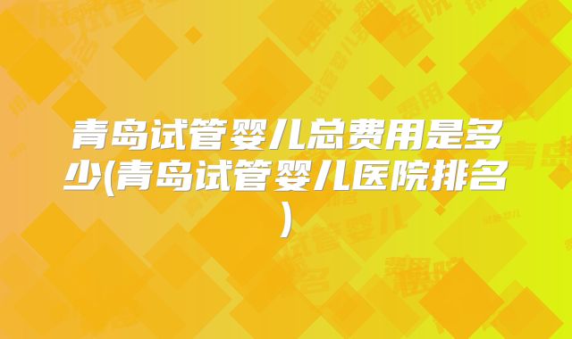 青岛试管婴儿总费用是多少(青岛试管婴儿医院排名)