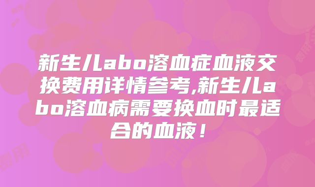 新生儿abo溶血症血液交换费用详情参考,新生儿abo溶血病需要换血时最适合的血液!