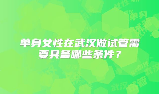 单身女性在武汉做试管需要具备哪些条件？