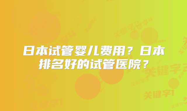 日本试管婴儿费用?日本排名好的试管医院?