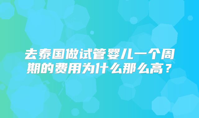 去泰国做试管婴儿一个周期的费用为什么那么高？