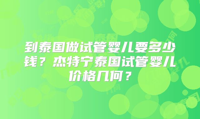 到泰国做试管婴儿要多少钱？杰特宁泰国试管婴儿价格几何？