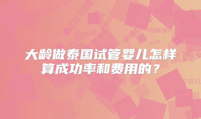 大龄做泰国试管婴儿怎样算成功率和费用的？