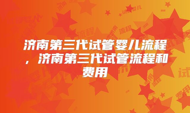 济南第三代试管婴儿流程,济南第三代试管流程和费用