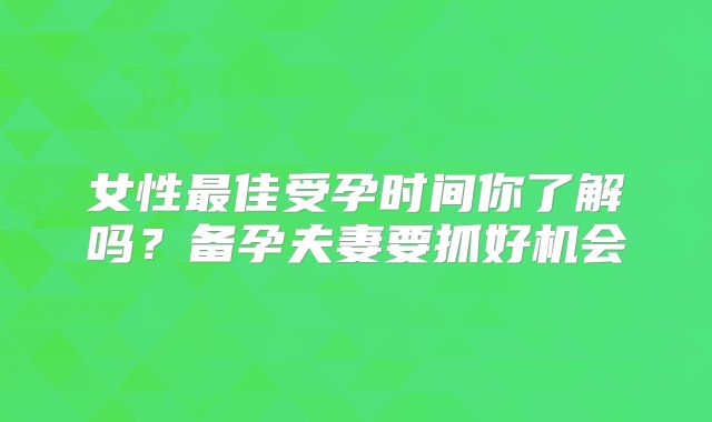 女性最佳受孕时间你了解吗?备孕夫妻要抓好机会